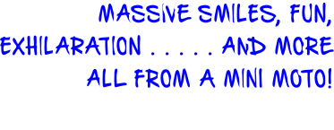 MASSIVE SMILES, FUN,  EXHILARATION . . . . . AND MORE ALL FROM A MINI MOTO!